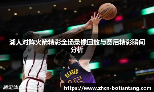 湖人对阵火箭精彩全场录像回放与赛后精彩瞬间分析